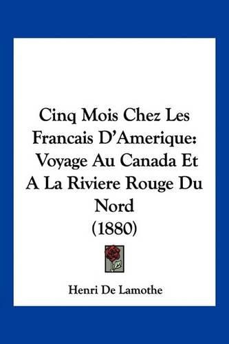 Cinq Mois Chez Les Francais D'Amerique: Voyage Au Canada Et a la Riviere Rouge Du Nord (1880)