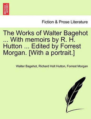 Cover image for The Works of Walter Bagehot ... with Memoirs by R. H. Hutton ... Edited by Forrest Morgan. [With a Portrait.] Vol. II