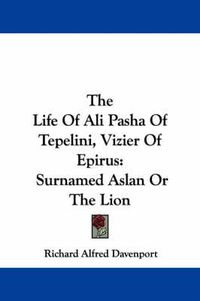 Cover image for The Life of Ali Pasha of Tepelini, Vizier of Epirus: Surnamed Aslan or the Lion