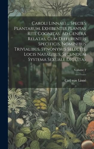 Cover image for Caroli Linnaei ... Species Plantarum, Exhibentes Plantas Rite Cognitas, Ad Genera Relatas, Cum Differentiis Specificis, Nominibus Trivialibus, Synonymis Selectis, Locis Natalibus, Secundum Systema Sexuale Digestas; Volume 2