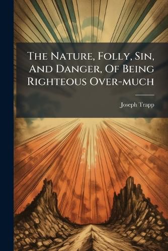 Cover image for The Nature, Folly, Sin, And Danger, Of Being Righteous Over-much