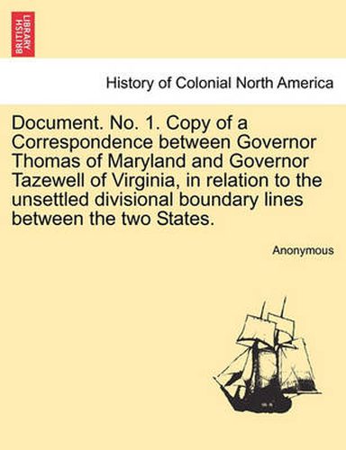 Cover image for Document. No. 1. Copy of a Correspondence Between Governor Thomas of Maryland and Governor Tazewell of Virginia, in Relation to the Unsettled Divisional Boundary Lines Between the Two States.