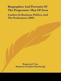 Cover image for Biographies and Portraits of the Progressive Men of Iowa: Leaders in Business, Politics, and the Professions (1899)