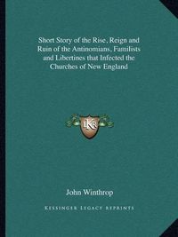 Cover image for Short Story of the Rise, Reign and Ruin of the Antinomians, Familists and Libertines That Infected the Churches of New England