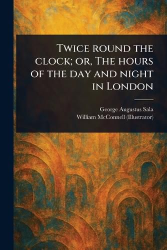 Cover image for Twice Round the Clock; or, The Hours of the Day and Night in London