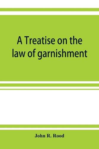 Cover image for A treatise on the law of garnishment, embracing substantive principles, procedure and practice, and garnishment as a defense. Adapted to general use