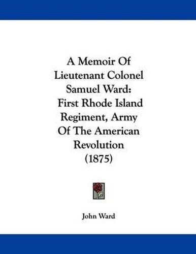 A Memoir of Lieutenant Colonel Samuel Ward: First Rhode Island Regiment, Army of the American Revolution (1875)