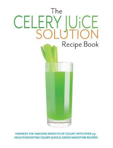 Cover image for The Celery Juice Solution Recipe Book: Harness the amazing benefits of celery with over 75+ health boosting celery juice & green smoothie recipes