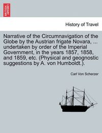 Cover image for Narrative of the Circumnavigation of the Globe by the Austrian frigate Novara, ... undertaken by order of the Imperial Government, in the years 1857, 1858, and 1859, etc. (Physical and geognostic suggestions by A. von Humboldt.).