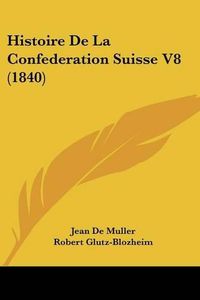 Cover image for Histoire de La Confederation Suisse V8 (1840)