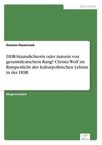 Cover image for DDR-Staatsdichterin oder Autorin von gesamtdeutschem Rang? Christa Wolf im Rampenlicht des kulturpolitischen Lebens in der DDR