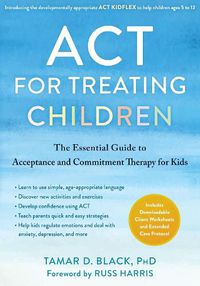 Cover image for ACT for Treating Children: The Essential Guide to Acceptance and Commitment Therapy for Kids