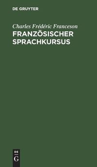 Cover image for Franzoesischer Sprachkursus: Zum Behuf Der Hoeheren Ausbildung Im Schreiben Dieser Sprache Und Der Vervollkommnung Des Styls, Oder Sammlung Von Materialien Zum Uebersetzen Aus Dem Deutschen Ins Franzoesische