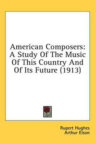 Cover image for American Composers: A Study of the Music of This Country and of Its Future (1913)