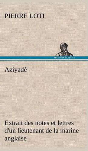 Cover image for Aziyade Extrait des notes et lettres d'un lieutenant de la marine anglaise entre au service de la Turquie le 10 mai 1876 tue dans les murs de Kars, le 27 octobre 1877.