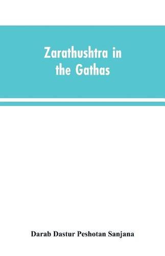 Cover image for Zarathushtra in the Gathas, and in the Greek and Roman classics / translated from the German of Drs. Geiger and Windischmann, with notes on M. Darmesteter's theory regarding the date of the Avesta, and an appendix