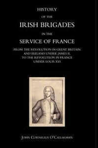Cover image for History of the Irish Brigades in the Service of France from the Revolution in Great Britain and Ireland Under James II,to the Revolution in France Under Louis XVI