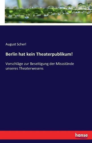 Cover image for Berlin hat kein Theaterpublikum!: Vorschlage zur Beseitigung der Missstande unseres Theaterwesens