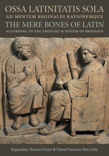 Cover image for Ossa Latinitatis Sola Ad Mentem Reginaldi Rationemque: The Mere Bones of Latin According to the Thought and System of Reginald