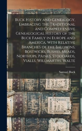 Cover image for Buck History and Genealogy, Embracing the Traditional and Comprehensive Genealogical History of the Buck Family in Europe and America, With Relative Branches of the Baldwins, Bostwicks, Bushes, Meads, Northups, Paines, Stoddards, Vialls, Willmarths, Walte