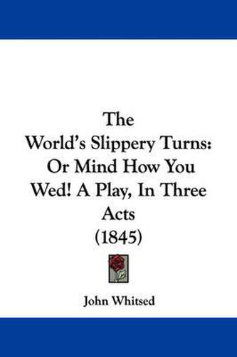 Cover image for The World's Slippery Turns: Or Mind How You Wed! a Play, in Three Acts (1845)