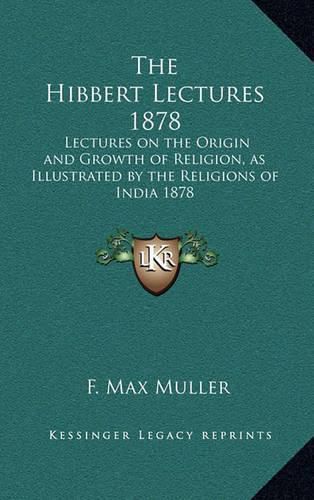 The Hibbert Lectures 1878: Lectures on the Origin and Growth of Religion, as Illustrated by the Religions of India 1878