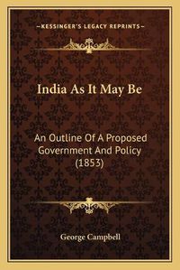 Cover image for India as It May Be: An Outline of a Proposed Government and Policy (1853)