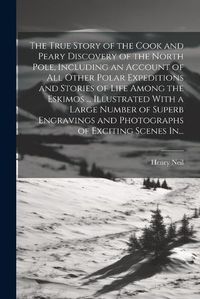 Cover image for The True Story of the Cook and Peary Discovery of the North Pole, Including an Account of All Other Polar Expeditions and Stories of Life Among the Eskimos ... Illustrated With a Large Number of Superb Engravings and Photographs of Exciting Scenes In...