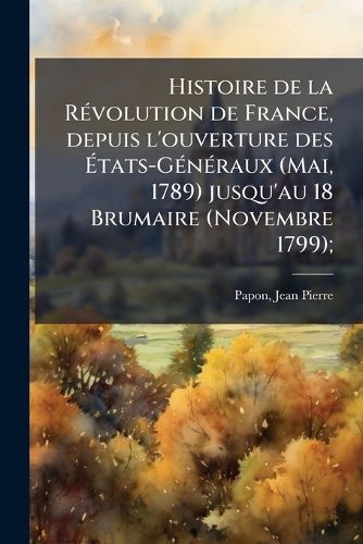 Cover image for Histoire de La R Volution de France, Depuis L'Ouverture Des Tats-G N Raux (Mai, 1789) Jusqu'au 18 Brumaire (Novembre 1799);
