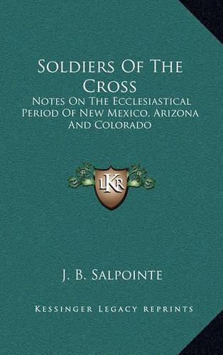 Cover image for Soldiers of the Cross: Notes on the Ecclesiastical Period of New Mexico, Arizona and Colorado