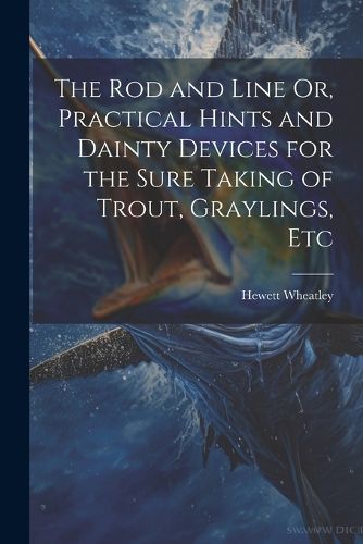 Cover image for The Rod and Line Or, Practical Hints and Dainty Devices for the Sure Taking of Trout, Graylings, Etc