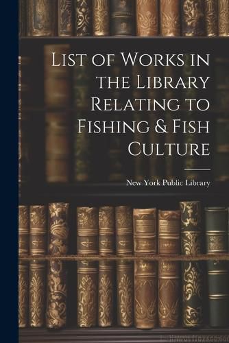 Cover image for List of Works in the Library Relating to Fishing & Fish Culture