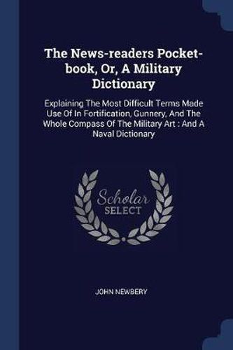 The News-Readers Pocket-Book, Or, a Military Dictionary: Explaining the Most Difficult Terms Made Use of in Fortification, Gunnery, and the Whole Compass of the Military Art: And a Naval Dictionary