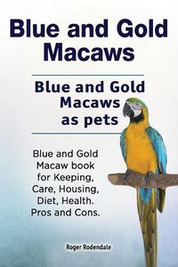 Cover image for Blue and Gold Macaws. Blue and Gold Macaws as pets. Blue and Gold Macaw book for Keeping, Care, Housing, Diet, Health. Pros and Cons.