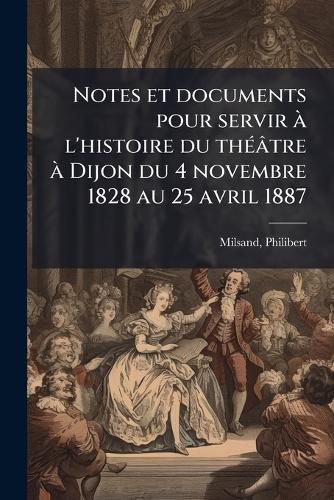 Cover image for Notes Et Documents Pour Servir A L'Histoire Du Theatre a Dijon Du 4 Novembre 1828 Au 25 Avril 1887: Avec Un Apercu de Cette Histoire Depuis 1717
