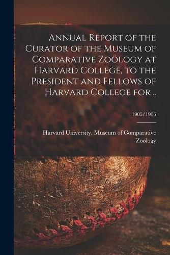 Cover image for Annual Report of the Curator of the Museum of Comparative Zooelogy at Harvard College, to the President and Fellows of Harvard College for ..; 1905/1906