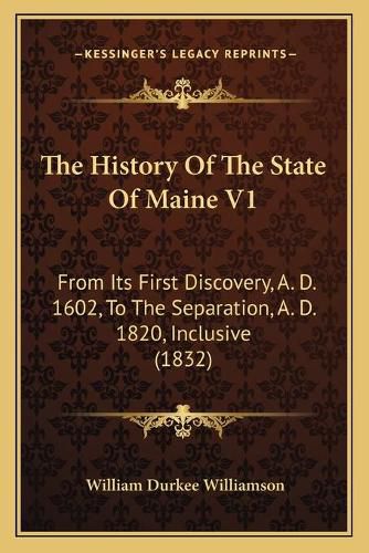 The History of the State of Maine V1: From Its First Discovery, A. D. 1602, to the Separation, A. D. 1820, Inclusive (1832)