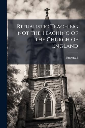 Cover image for Ritualistic Teaching Not the Teaching of the Church of England: Being the Substance of Two Sermons, Preached at St. Paul's Church