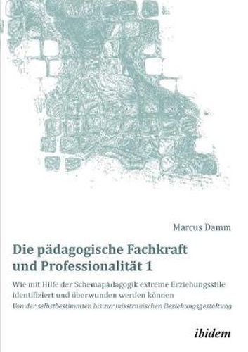 Cover image for Die padagogische Fachkraft und Professionalitat: Wie mit Hilfe der Schemapadagogik extreme Erziehungsstile identifiziert und uberwunden werden koennen (1). Von der selbstbestimmten bis zur misstrauischen Beziehungsgestaltung