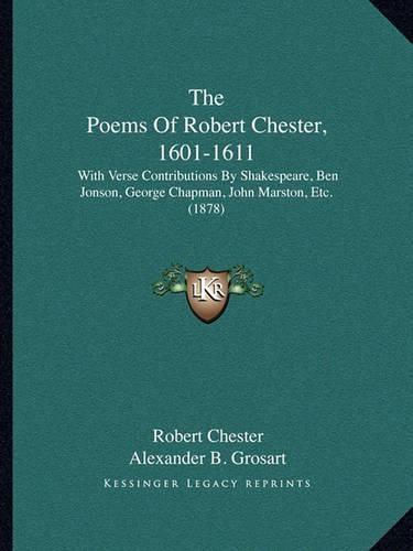 The Poems of Robert Chester, 1601-1611: With Verse Contributions by Shakespeare, Ben Jonson, George Chapman, John Marston, Etc. (1878)