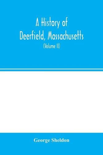 A history of Deerfield, Massachusetts: the times when and the people by whom it was settled, unsettled and resettled: with a special study of the Indian wars in the Connecticut Valley. With genealogies (Volume II)