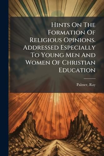Cover image for Hints On The Formation Of Religious Opinions. Addressed Especially To Young Men And Women Of Christian Education