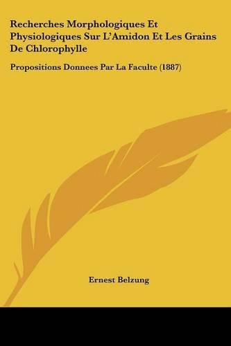 Cover image for Recherches Morphologiques Et Physiologiques Sur L'Amidon Et Les Grains de Chlorophylle: Propositions Donnees Par La Faculte (1887)