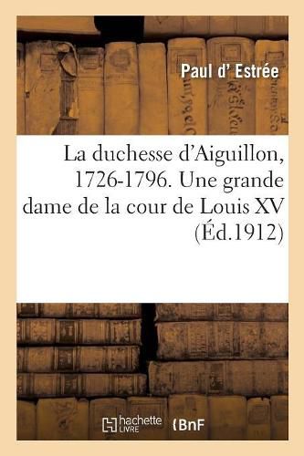 Cover image for La Duchesse d'Aiguillon, 1726-1796. Une Grande Dame de la Cour de Louis XV: D'Apres Des Documents Inedits