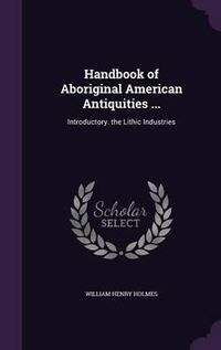 Cover image for Handbook of Aboriginal American Antiquities ...: Introductory. the Lithic Industries