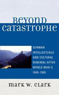 Cover image for Beyond Catastrophe: German Intellectuals and Cultural Renewal After World War II, 1945D1955