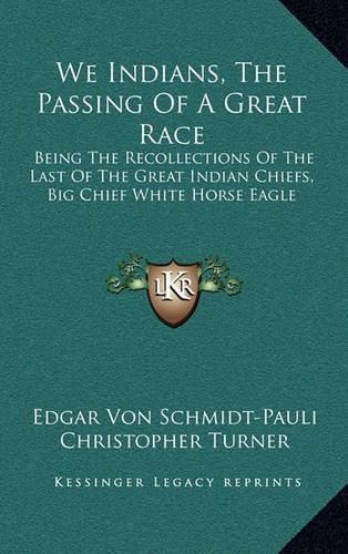 We Indians, the Passing of a Great Race: Being the Recollections of the Last of the Great Indian Chiefs, Big Chief White Horse Eagle