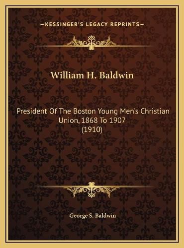 William H. Baldwin: President of the Boston Young Men's Christian Union, 1868 to 1907 (1910)