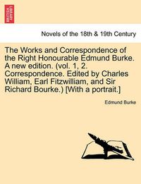 Cover image for The Works and Correspondence of the Right Honourable Edmund Burke. a New Edition. (Vol. 1, 2. Correspondence. Edited by Charles William, Earl Fitzwill