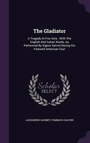 The Gladiator: A Tragedy in Five Acts: With the English and Italian Words, as Performed by Signor Salvini During His Farewell American Tour